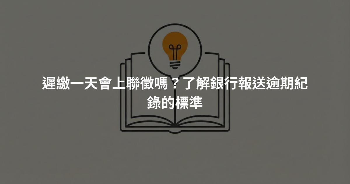 遲繳一天會上聯徵嗎？了解銀行報送逾期紀錄的標準