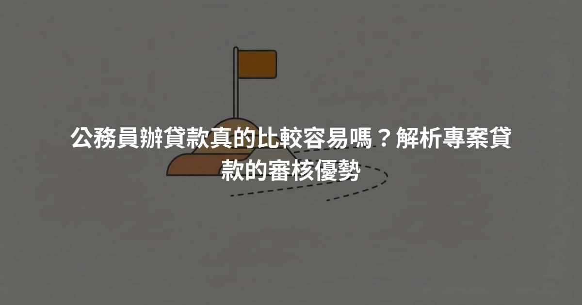 公務員辦貸款真的比較容易嗎？解析專案貸款的審核優勢