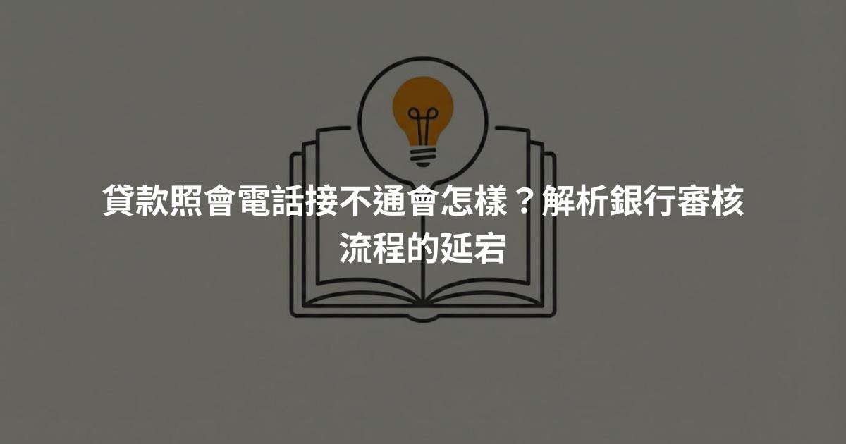 貸款照會電話接不通會怎樣？解析銀行審核流程的延宕