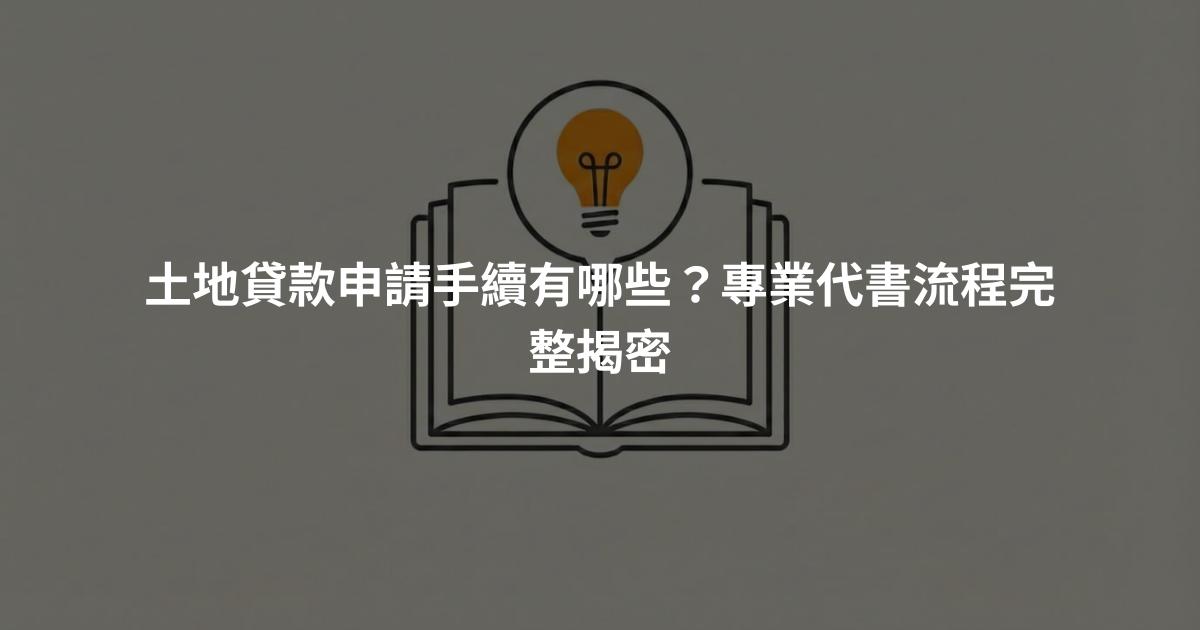 土地貸款申請手續有哪些？專業代書流程完整揭密