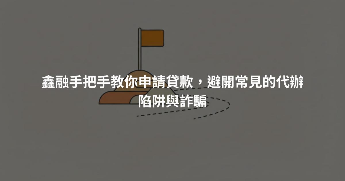鑫融手把手教你申請貸款，避開常見的代辦陷阱與詐騙