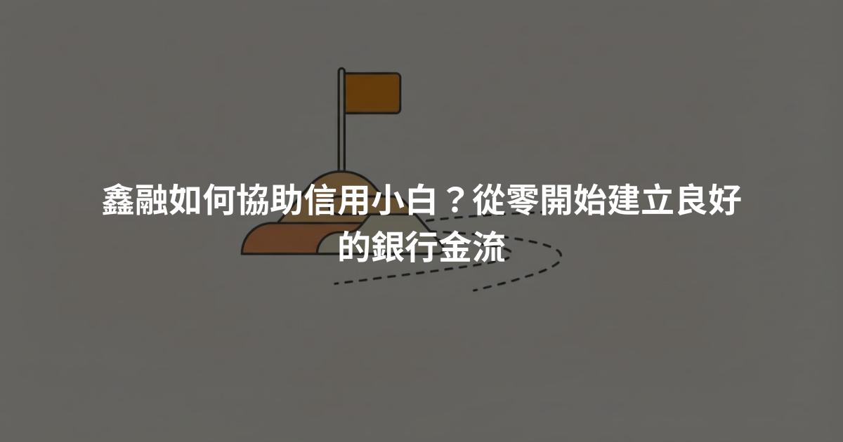 鑫融如何協助信用小白？從零開始建立良好的銀行金流