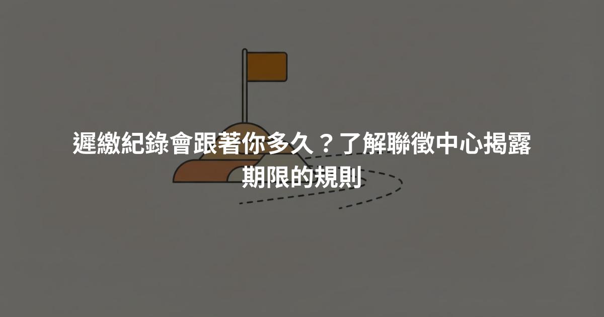 遲繳紀錄會跟著你多久？了解聯徵中心揭露期限的規則