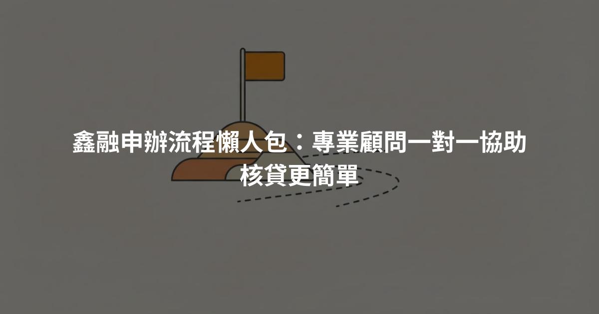 鑫融申辦流程懶人包：專業顧問一對一協助核貸更簡單