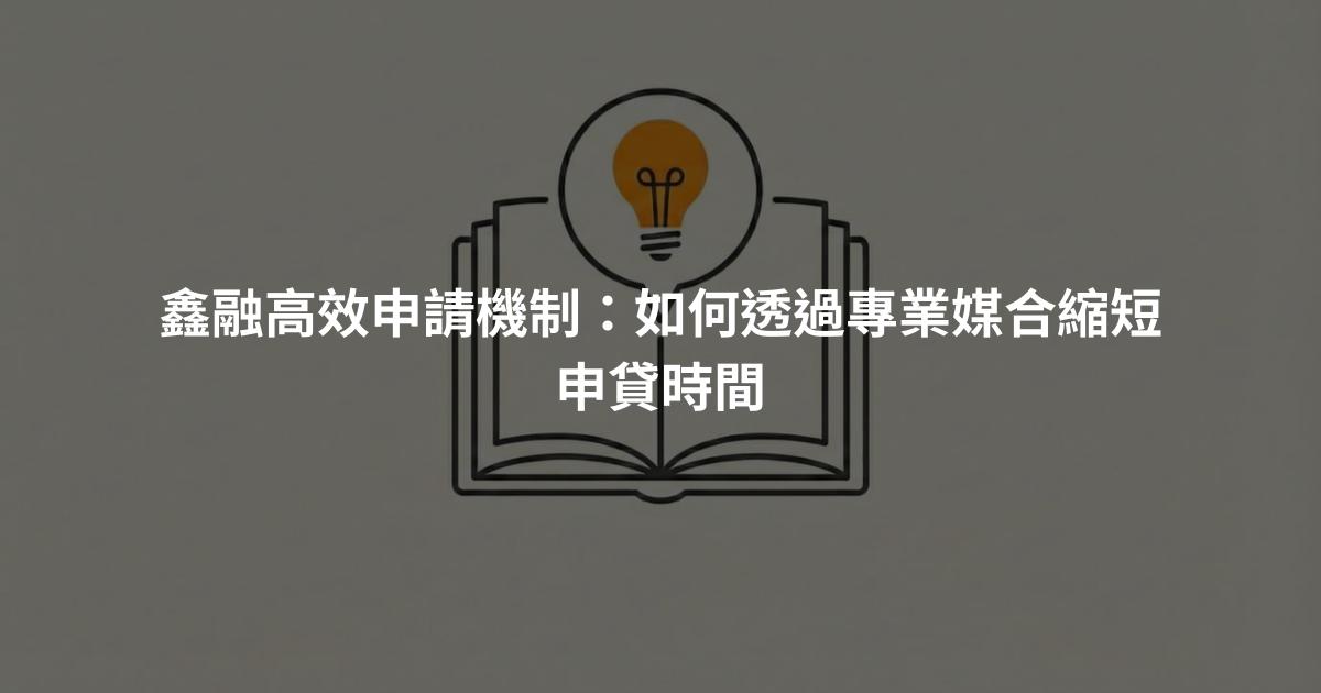 鑫融高效申請機制：如何透過專業媒合縮短申貸時間