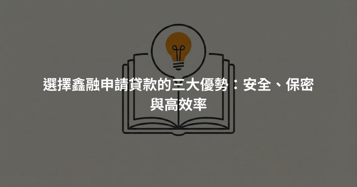 選擇鑫融申請貸款的三大優勢：安全、保密與高效率