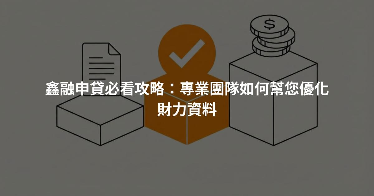 鑫融申貸必看攻略：專業團隊如何幫您優化財力資料