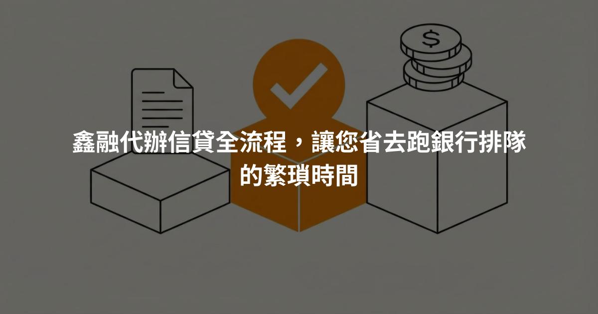 鑫融代辦信貸全流程，讓您省去跑銀行排隊的繁瑣時間