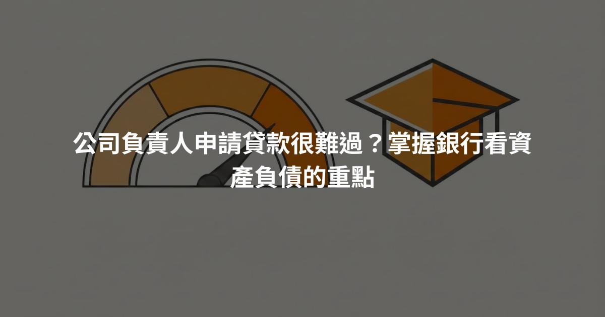 公司負責人申請貸款很難過？掌握銀行看資產負債的重點