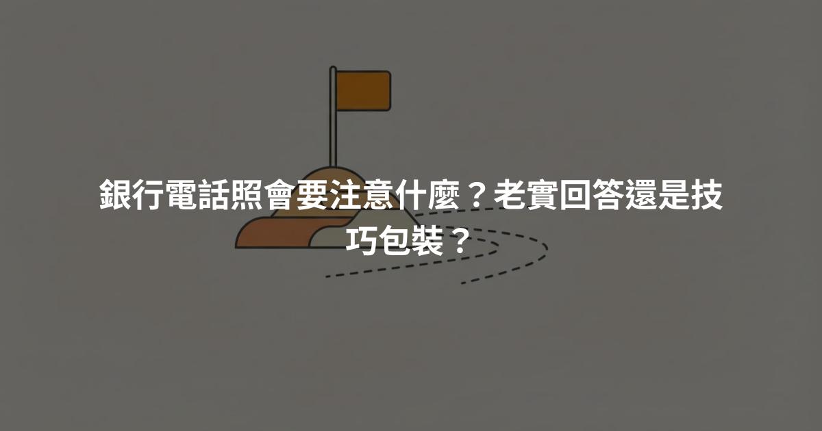 銀行電話照會要注意什麼？老實回答還是技巧包裝？