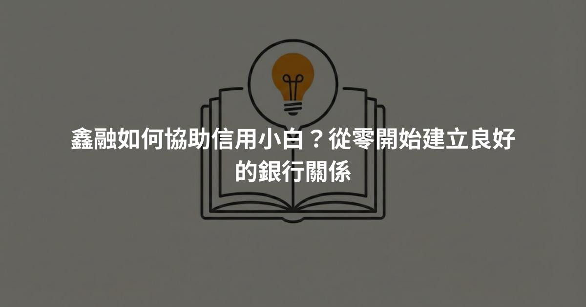 鑫融如何協助信用小白？從零開始建立良好的銀行關係
