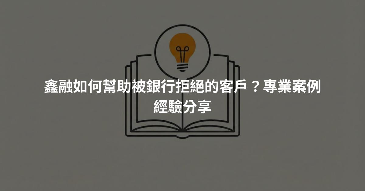 鑫融如何幫助被銀行拒絕的客戶？專業案例經驗分享