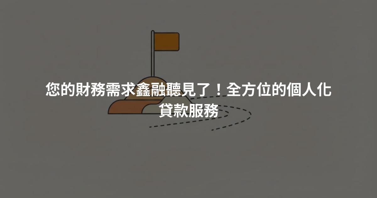 您的財務需求鑫融聽見了！全方位的個人化貸款服務
