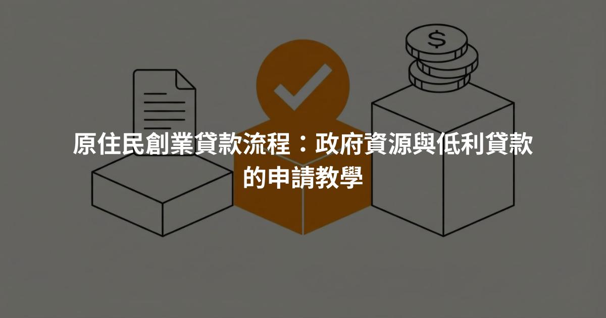 原住民創業貸款流程：政府資源與低利貸款的申請教學