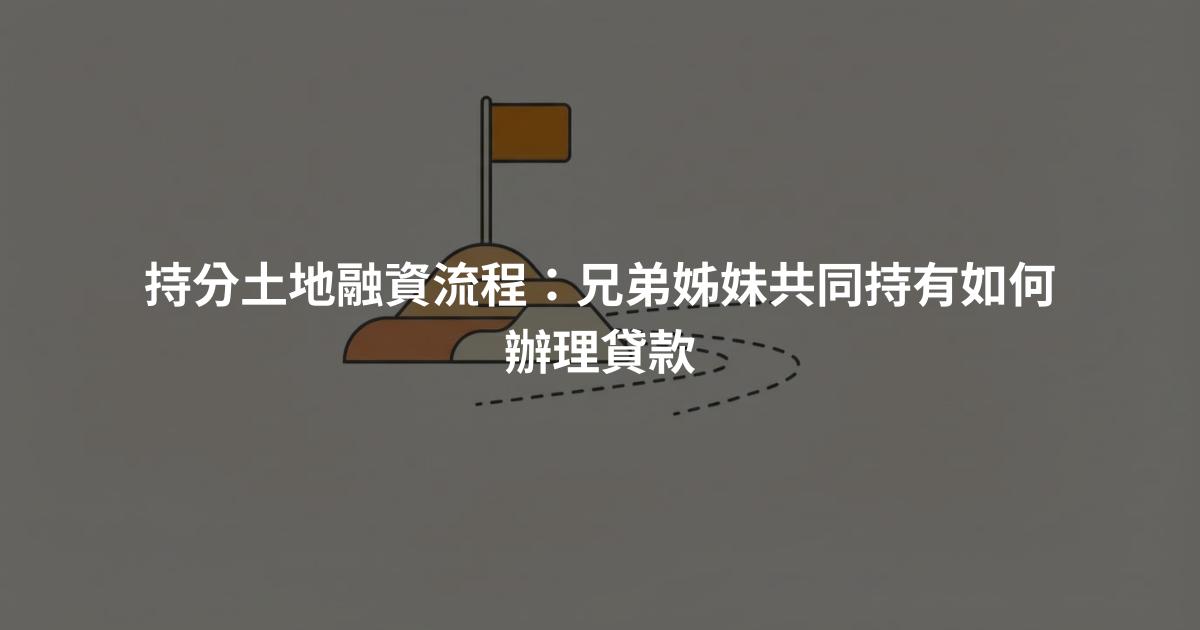 持分土地融資流程：兄弟姊妹共同持有如何辦理貸款