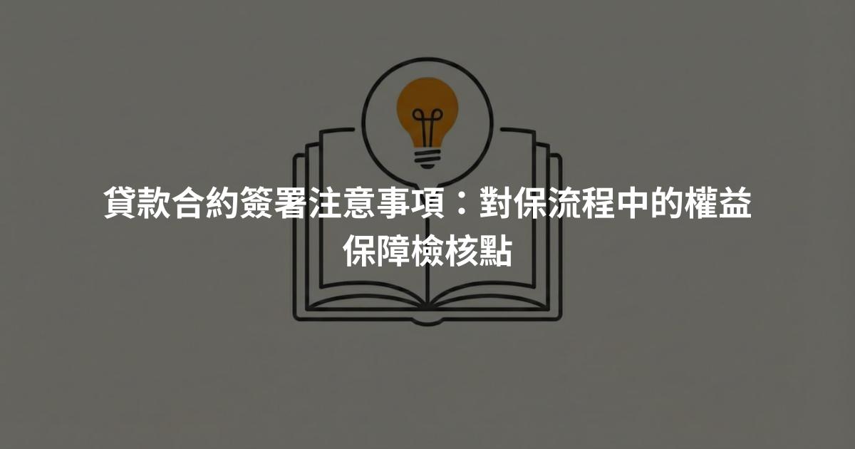 貸款合約簽署注意事項：對保流程中的權益保障檢核點