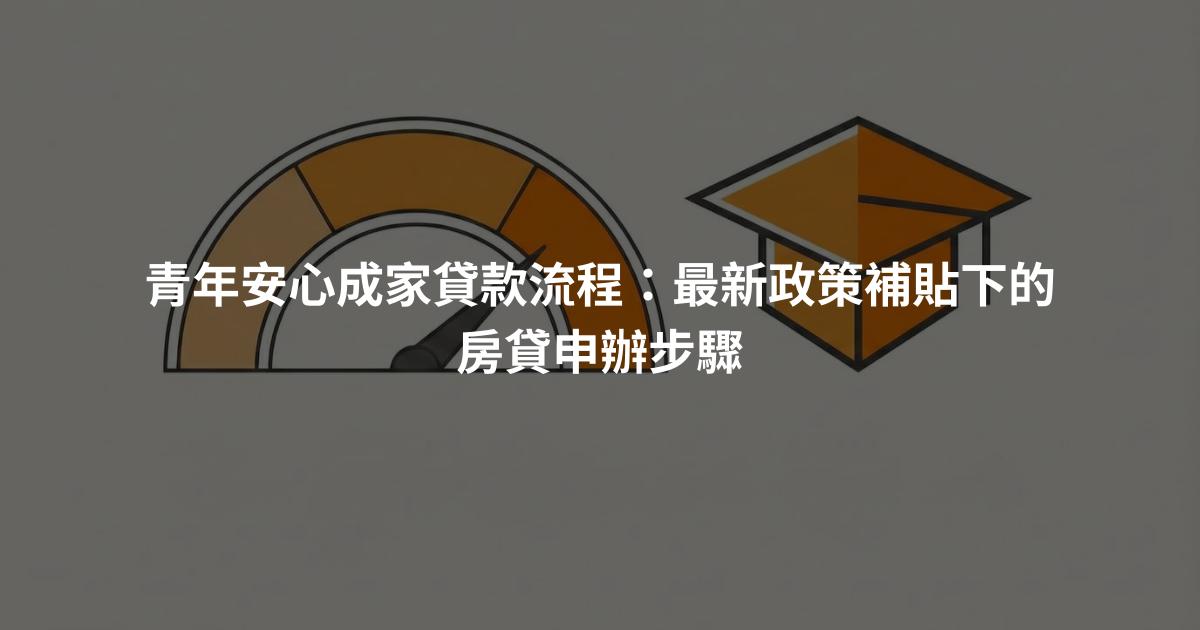 青年安心成家貸款流程：最新政策補貼下的房貸申辦步驟