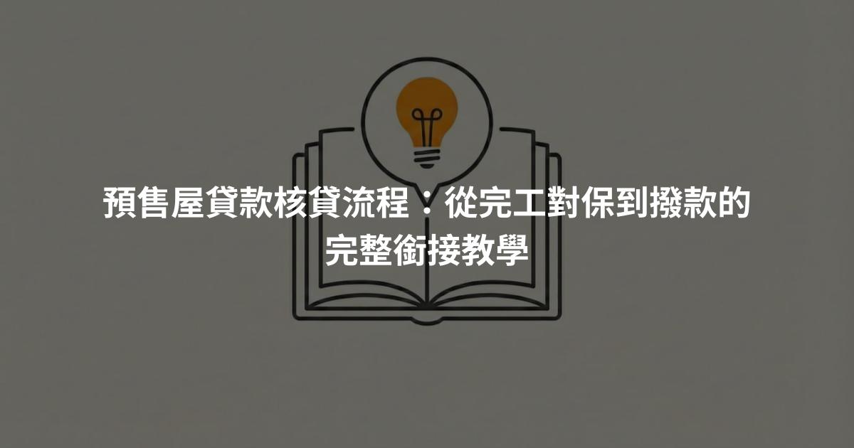 預售屋貸款核貸流程：從完工對保到撥款的完整銜接教學