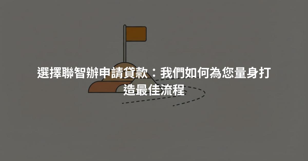 選擇聯智辦申請貸款：我們如何為您量身打造最佳流程
