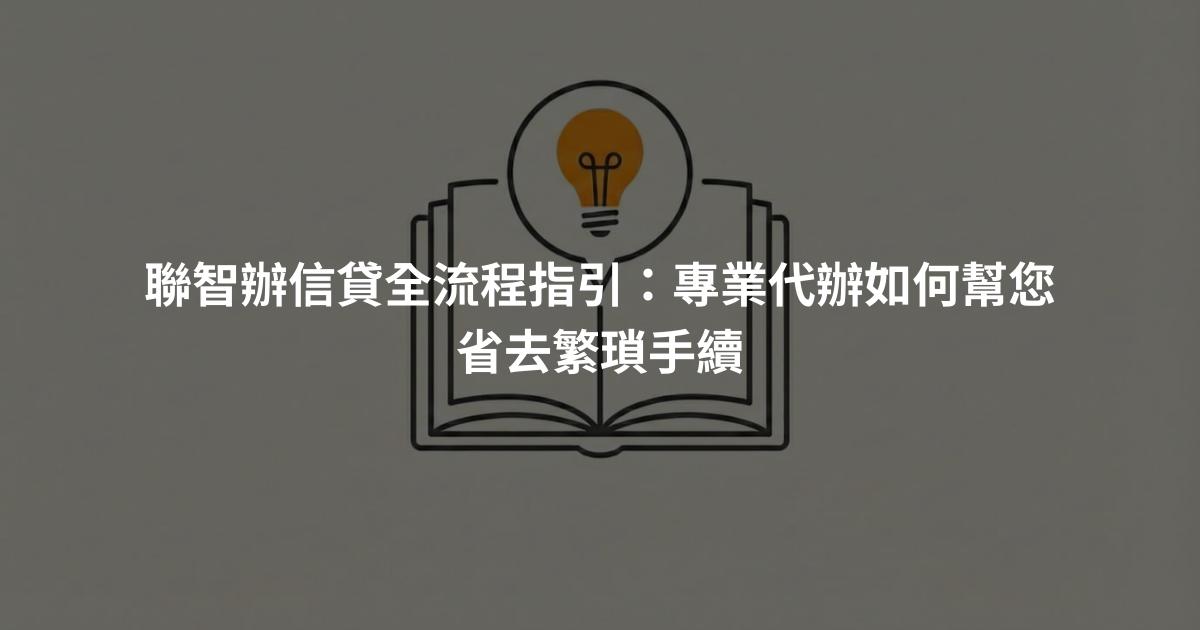 聯智辦信貸全流程指引：專業代辦如何幫您省去繁瑣手續