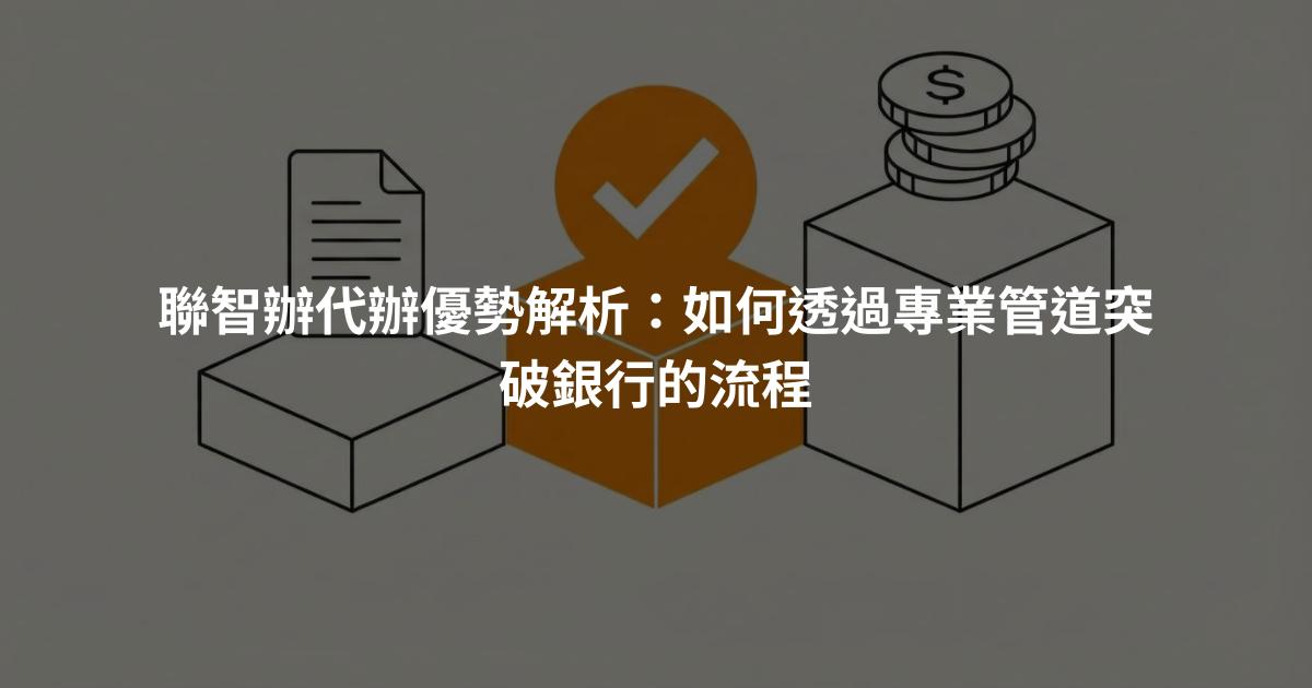 聯智辦代辦優勢解析：如何透過專業管道突破銀行的流程