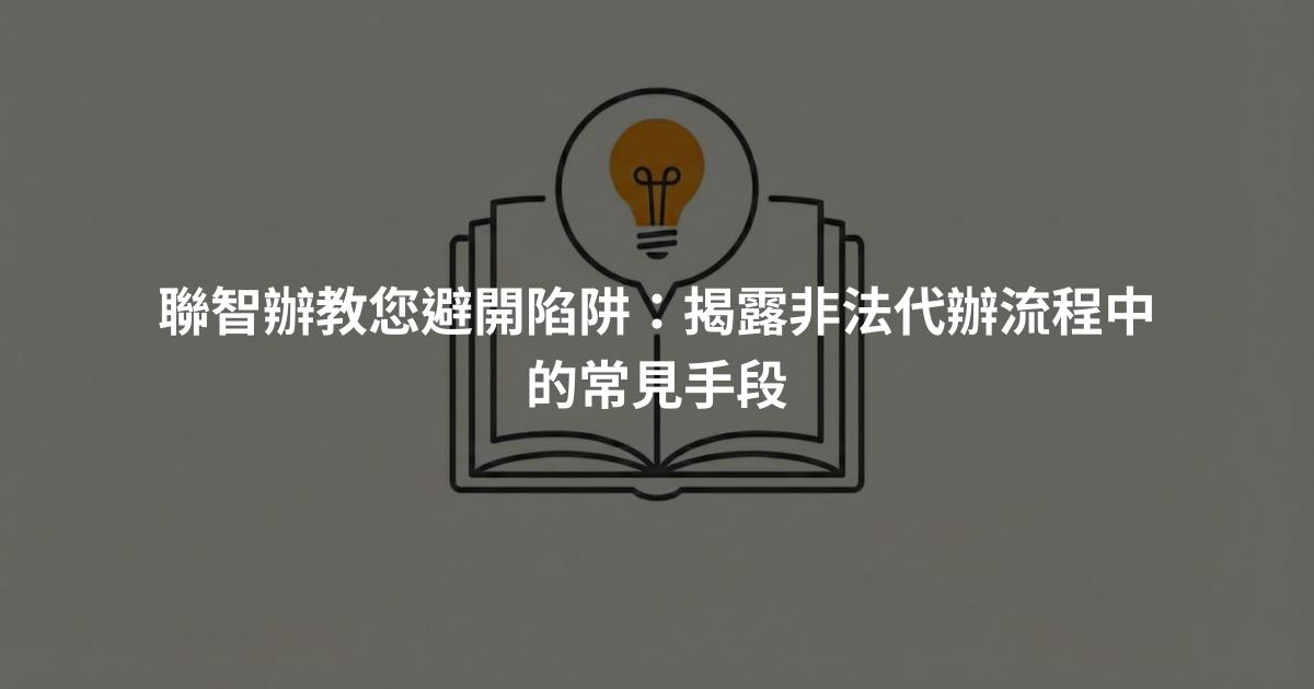 聯智辦教您避開陷阱：揭露非法代辦流程中的常見手段