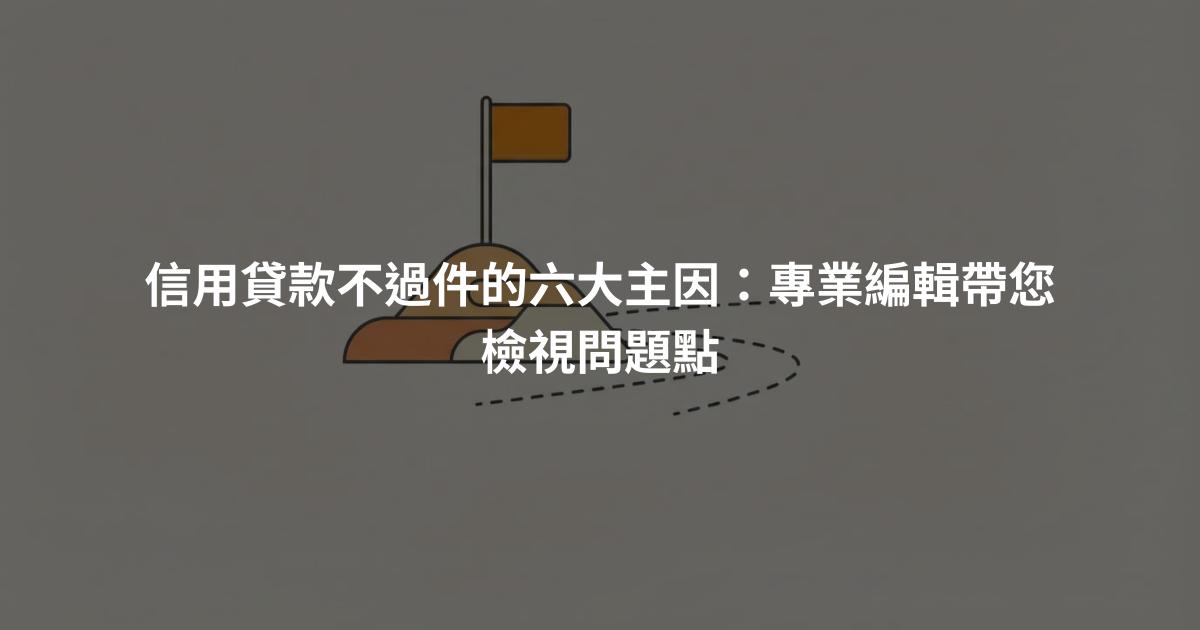 信用貸款不過件的六大主因：專業編輯帶您檢視問題點