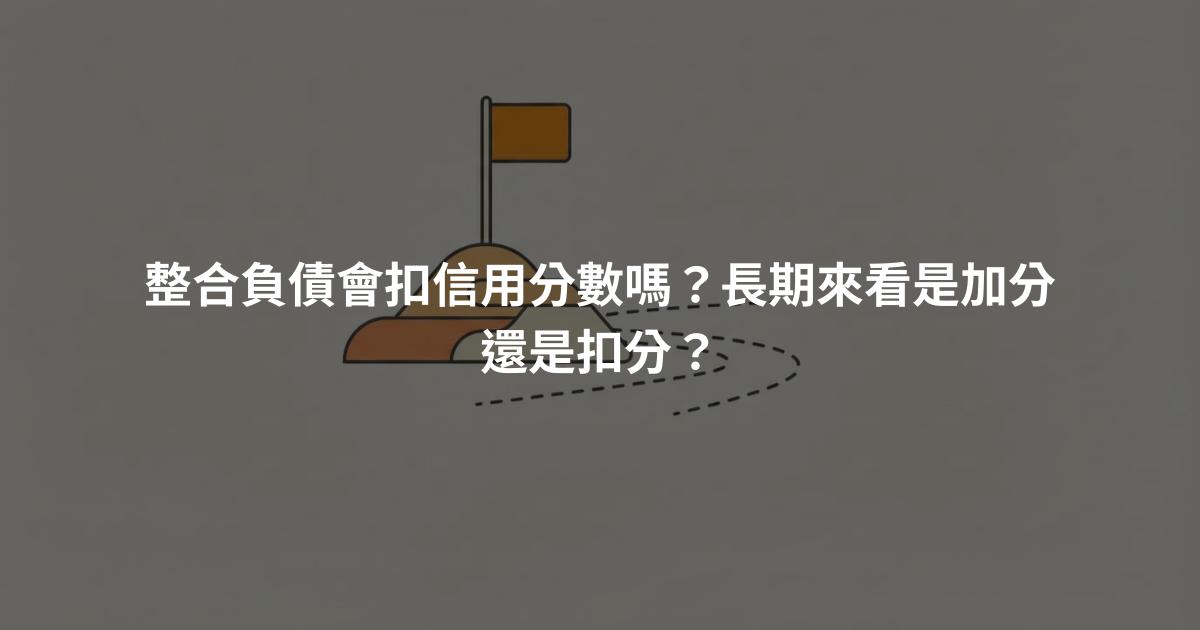 整合負債會扣信用分數嗎？長期來看是加分還是扣分？